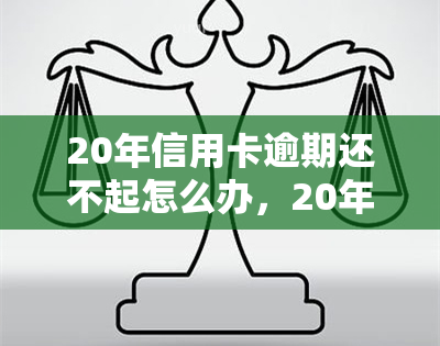 20年信用卡逾期还不起怎么办，20年信用卡逾期未还，如何解决还款难题？