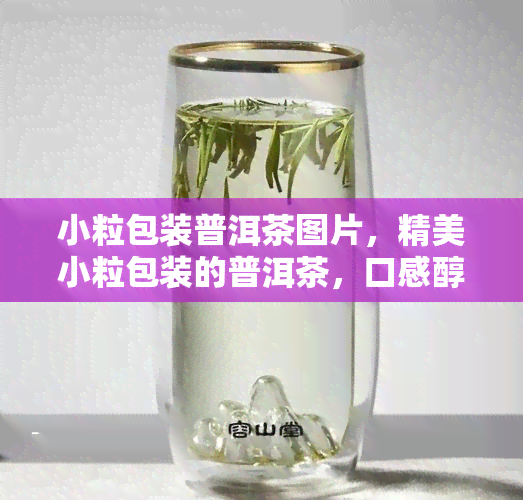 小粒包装普洱茶图片，精美小粒包装的普洱茶，口感醇厚，健美味！