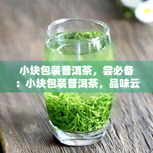 小块包装普洱茶，尝必备：小块包装普洱茶，品味云南特色茶香