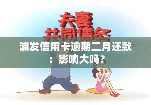 浦发信用卡逾期二月还款：影响大吗？