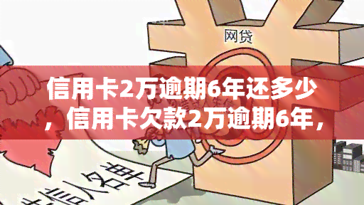 信用卡2万逾期6年还多少，信用卡欠款2万逾期6年，应该还多少钱？