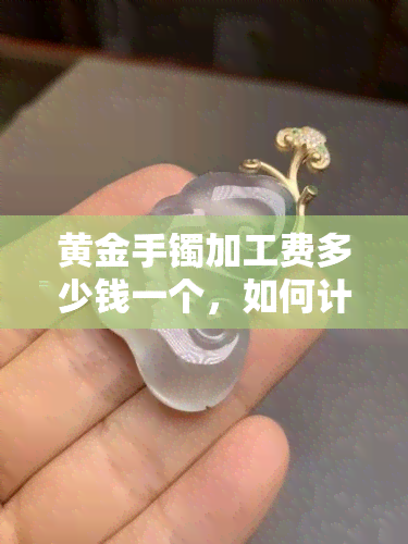 黄金手镯加工费多少钱一个，如何计算黄金手镯的加工费用？一份详细的指南