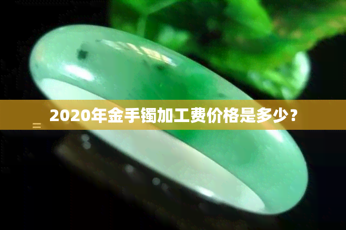 2020年金手镯加工费价格是多少？