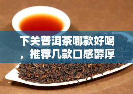 下关普洱茶哪款好喝，推荐几款口感醇厚的下关普洱茶，让你一次喝个够！