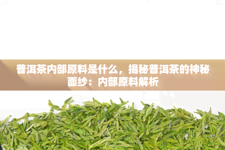 普洱茶内部原料是什么，揭秘普洱茶的神秘面纱：内部原料解析