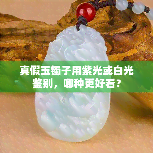 真假玉镯子用紫光或白光鉴别，哪种更好看？