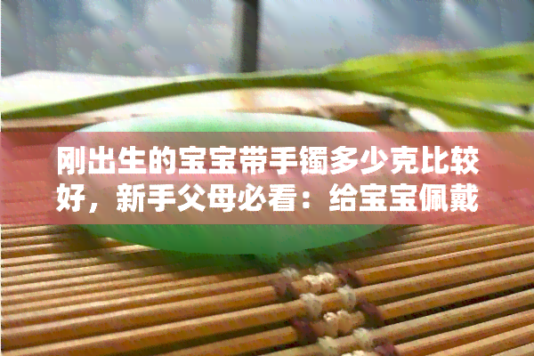 刚出生的宝宝带手镯多少克比较好，新手父母必看：给宝宝佩戴多大克数的手镯最合适？