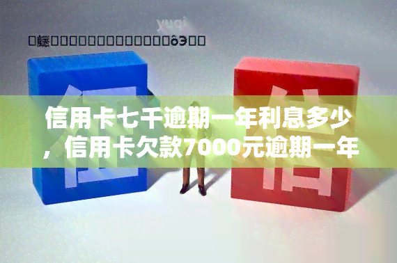 信用卡七千逾期一年利息多少，信用卡欠款7000元逾期一年，利息要多少钱？