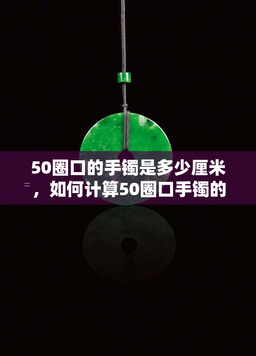 50圈口的手镯是多少厘米，如何计算50圈口手镯的长度？