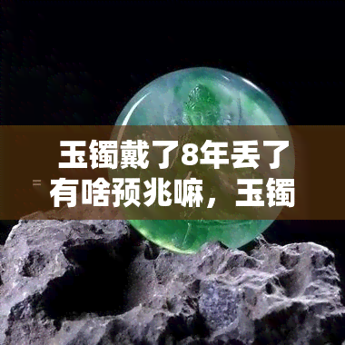 玉镯戴了8年丢了有啥预兆嘛，玉镯佩戴八年丢失，有何预兆？