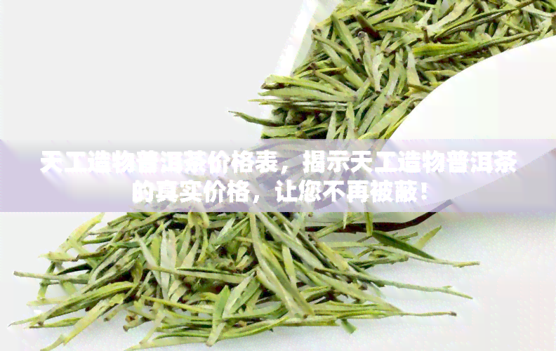 天工造物普洱茶价格表，揭示天工造物普洱茶的真实价格，让您不再被蔽！