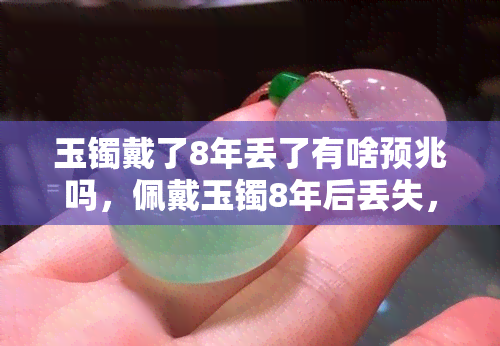 玉镯戴了8年丢了有啥预兆吗，佩戴玉镯8年后丢失，有何预兆？