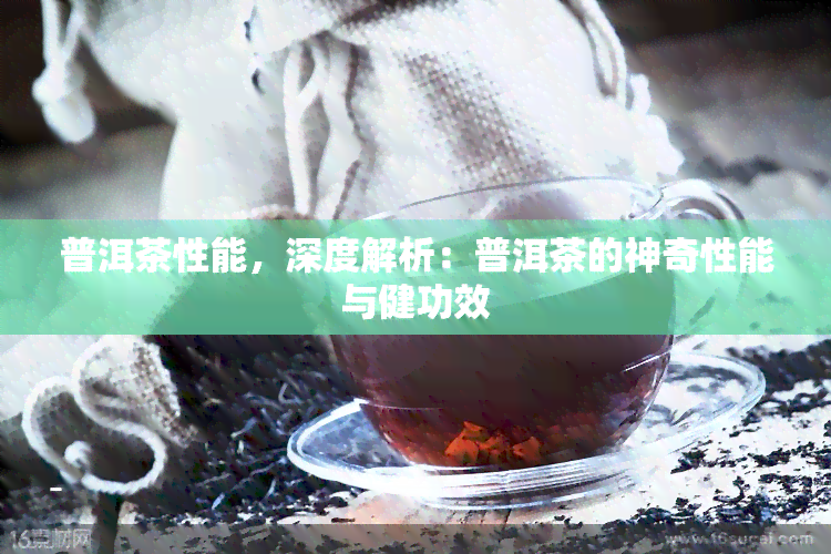 普洱茶性能，深度解析：普洱茶的神奇性能与健功效