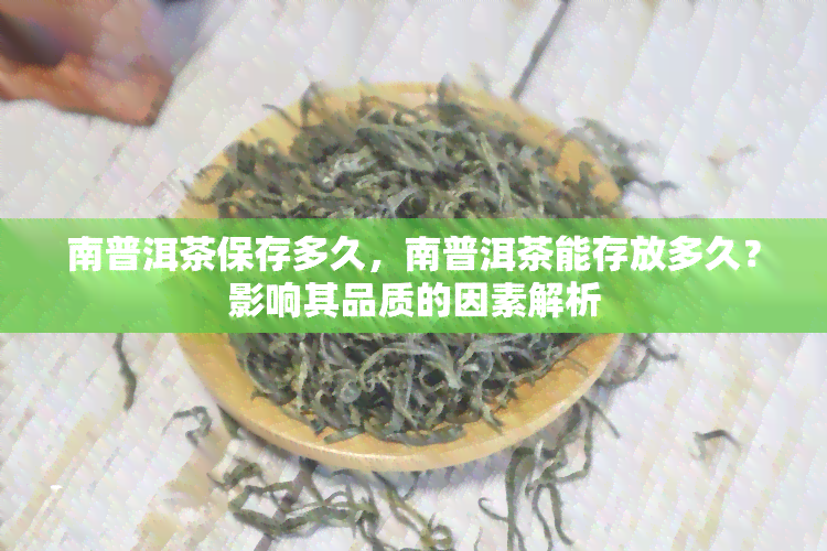 南普洱茶保存多久，南普洱茶能存放多久？影响其品质的因素解析