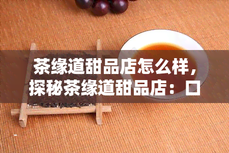 茶缘道甜品店怎么样，探秘茶缘道甜品店：口感与环境如何？