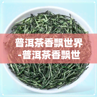 普洱茶香飘世界-普洱茶香飘世界是什么茶