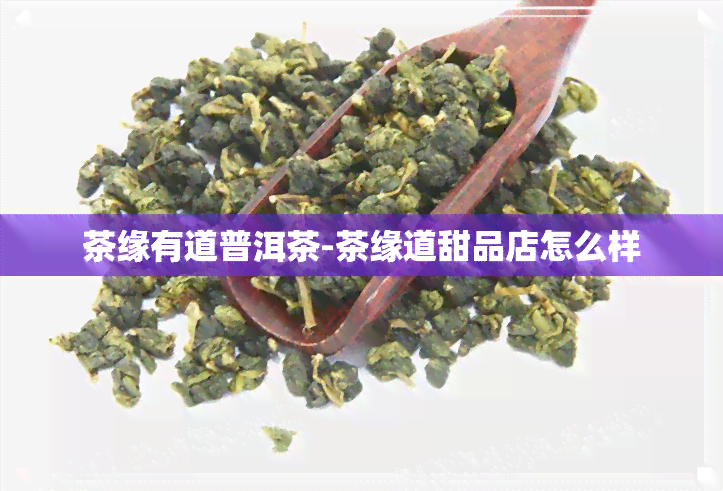 茶缘有道普洱茶-茶缘道甜品店怎么样