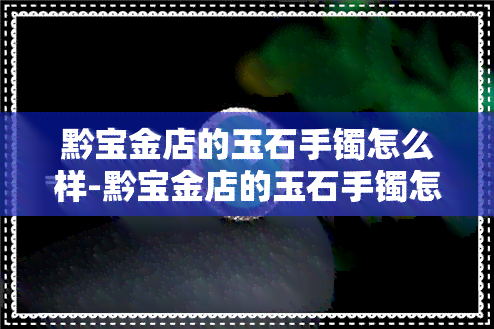 黔宝金店的玉石手镯怎么样-黔宝金店的玉石手镯怎么样啊