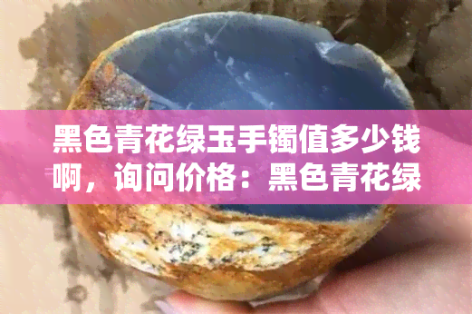 黑色青花绿玉手镯值多少钱啊，询问价格：黑色青花绿玉手镯的价值是多少？