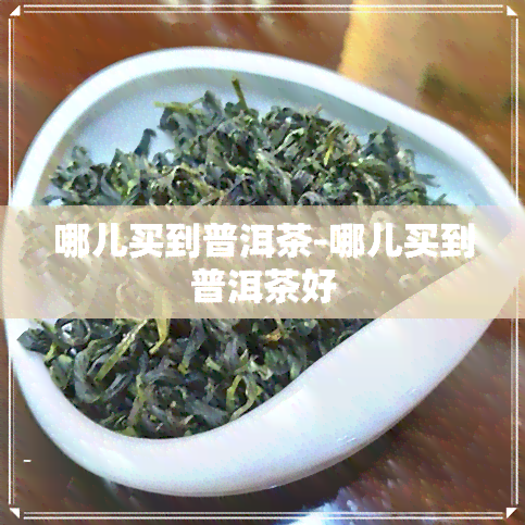 哪儿买到普洱茶-哪儿买到普洱茶好