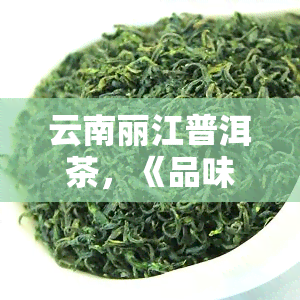 云南丽江普洱茶，《品味云南：探寻丽江普洱茶的韵味》