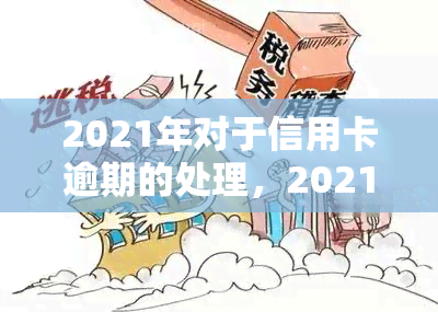 2021年对于信用卡逾期的处理，2021年信用卡逾期处理：政策变化与应对策略