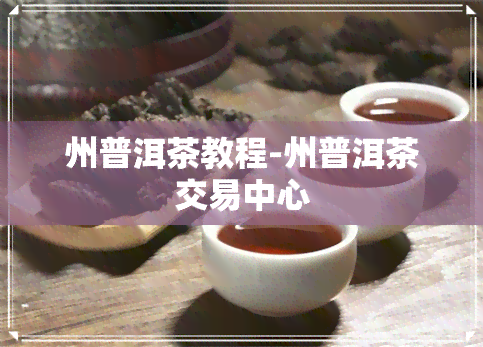 州普洱茶教程-州普洱茶交易中心