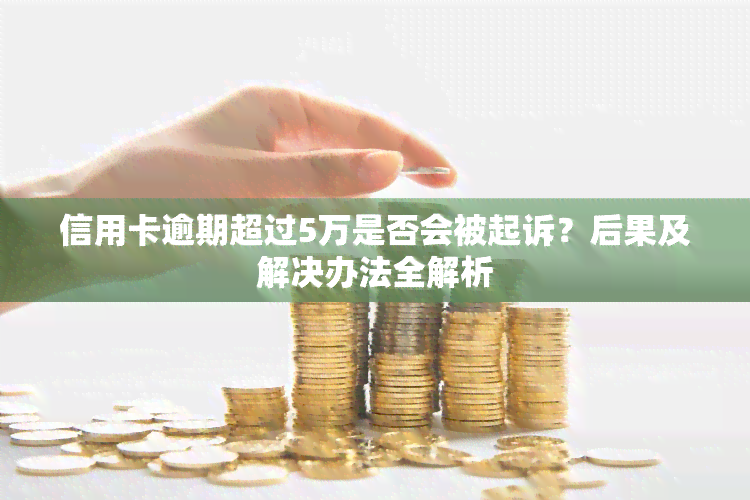 信用卡逾期超过5万是否会被起诉？后果及解决办法全解析