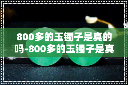 800多的玉镯子是真的吗-800多的玉镯子是真的吗图片