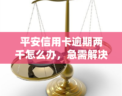 平安信用卡逾期两千怎么办，急需解决！平安信用卡逾期两千应如何处理？