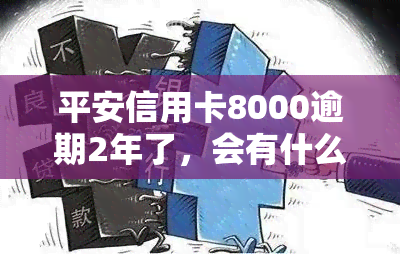 平安信用卡8000逾期2年了，会有什么后果？