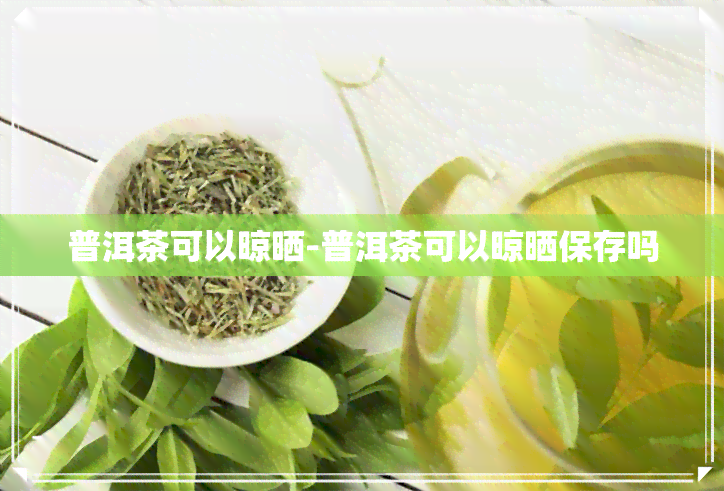 普洱茶可以晾晒-普洱茶可以晾晒保存吗