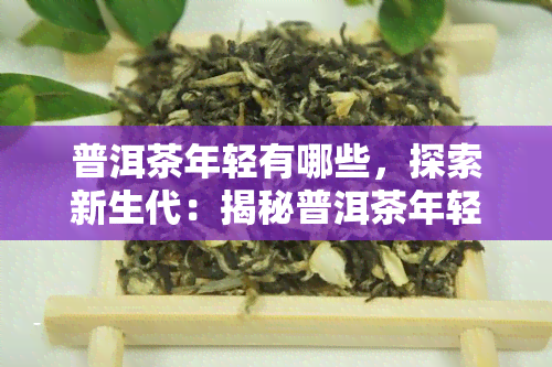 普洱茶年轻有哪些，探索新生代：揭秘普洱茶年轻