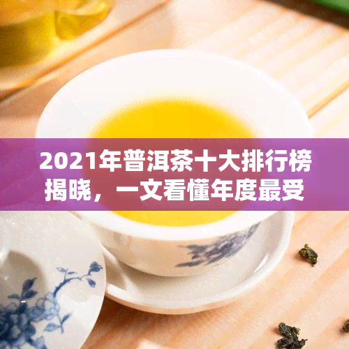 2021年普洱茶十大排行榜揭晓，一文看懂年度更受欢迎的