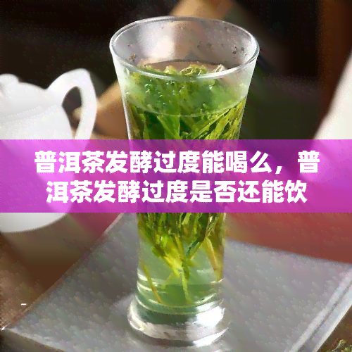 普洱茶发酵过度能喝么，普洱茶发酵过度是否还能饮用？