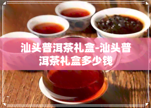 汕头普洱茶礼盒-汕头普洱茶礼盒多少钱