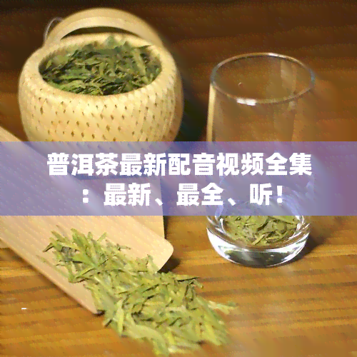 普洱茶最新配音视频全集：最新、最全、听！