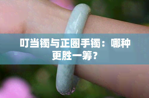 叮当镯与正圈手镯：哪种更胜一筹？