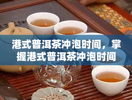 港式普洱茶冲泡时间，掌握港式普洱茶冲泡时间，品味醇厚口感