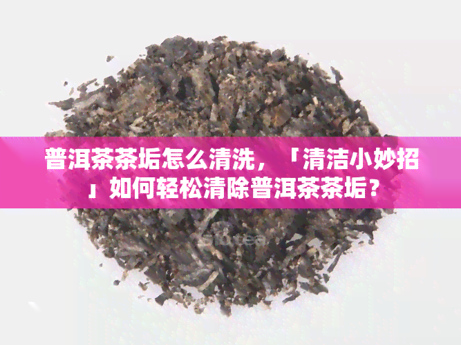 普洱茶茶垢怎么清洗，「清洁小妙招」如何轻松清除普洱茶茶垢？