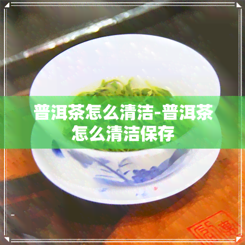 普洱茶怎么清洁-普洱茶怎么清洁保存