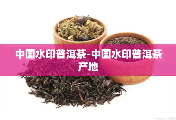 中国水印普洱茶-中国水印普洱茶产地