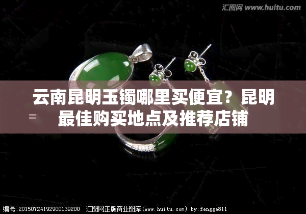 云南昆明玉镯哪里买便宜？昆明更佳购买地点及推荐店铺