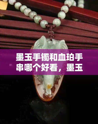 墨玉手镯和血珀手串哪个好看，墨玉手镯与血珀手串：谁更胜一筹？