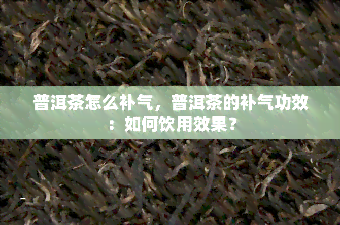 普洱茶怎么补气，普洱茶的补气功效：如何饮用效果？