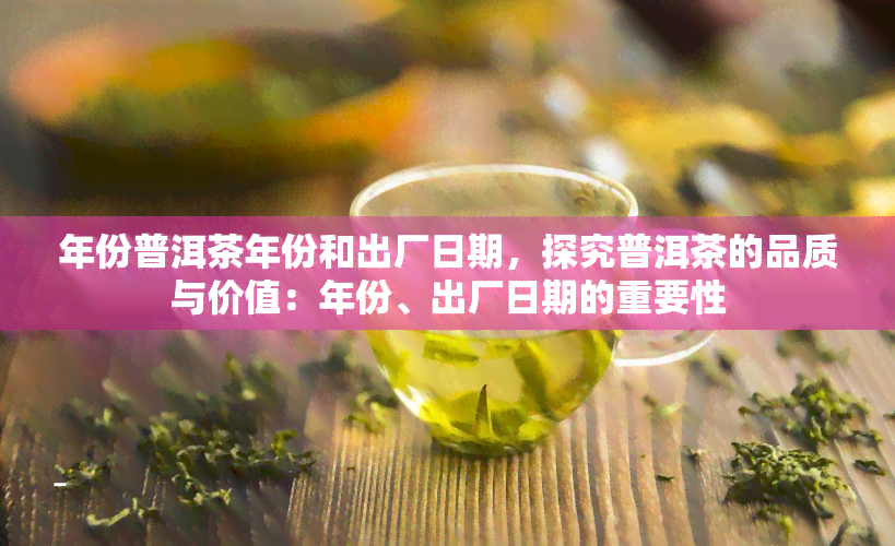 年份普洱茶年份和出厂日期，探究普洱茶的品质与价值：年份、出厂日期的重要性