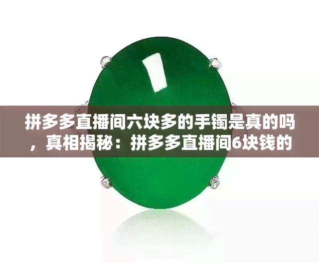 拼多多直播间六块多的手镯是真的吗，真相揭秘：拼多多直播间6块钱的手镯是否为真货？