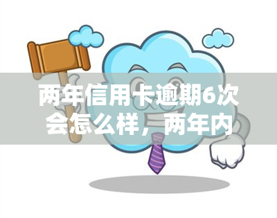 两年信用卡逾期6次会怎么样，两年内信用卡逾期6次的严重后果是什么？