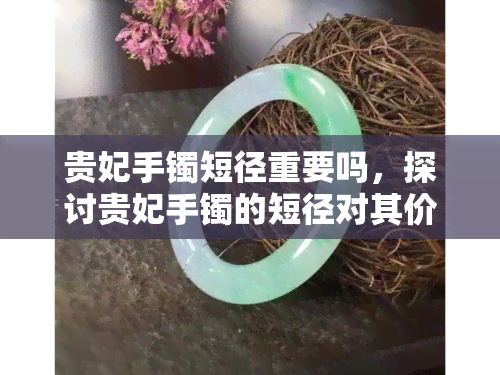 贵妃手镯短径重要吗，探讨贵妃手镯的短径对其价值的重要性