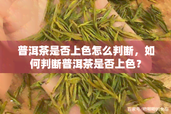 普洱茶是否上色怎么判断，如何判断普洱茶是否上色？